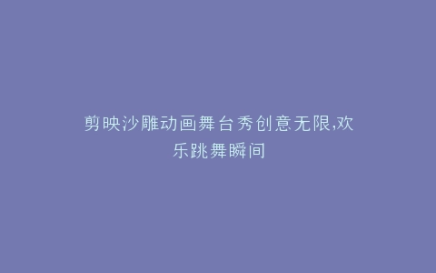 剪映沙雕动画舞台秀创意无限,欢乐跳舞瞬间