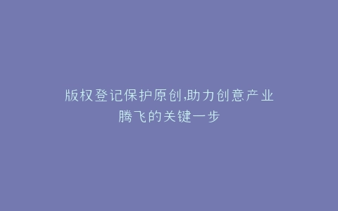版权登记保护原创,助力创意产业腾飞的关键一步