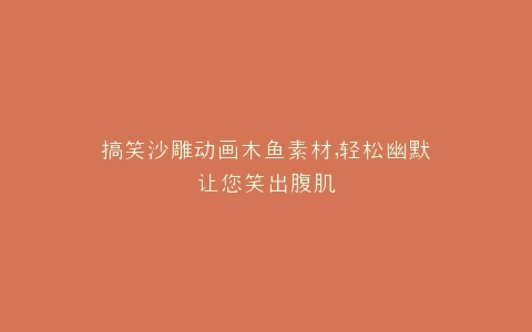 搞笑沙雕动画木鱼素材,轻松幽默让您笑出腹肌
