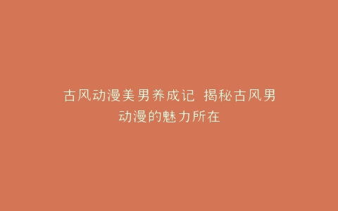 古风动漫美男养成记 揭秘古风男动漫的魅力所在