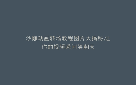沙雕动画转场教程图片大揭秘,让你的视频瞬间笑翻天