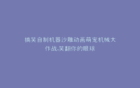 搞笑自制机器沙雕动画萌宠机械大作战,笑翻你的眼球