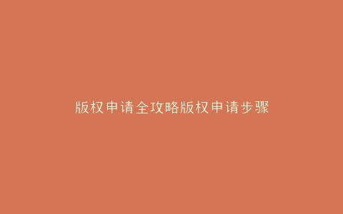 版权申请全攻略版权申请步骤