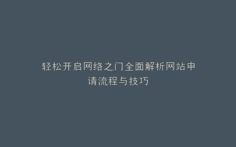 轻松开启网络之门全面解析网站申请流程与技巧