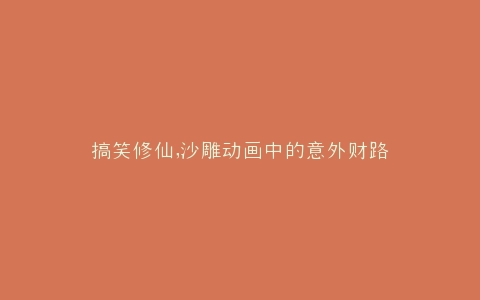 搞笑修仙,沙雕动画中的意外财路