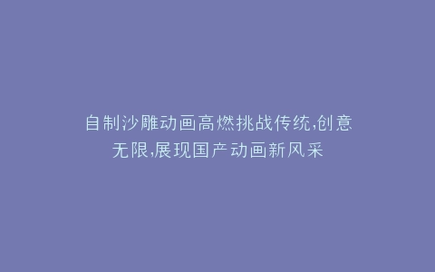 自制沙雕动画高燃挑战传统,创意无限,展现国产动画新风采