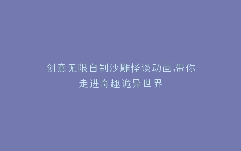 创意无限自制沙雕怪谈动画,带你走进奇趣诡异世界