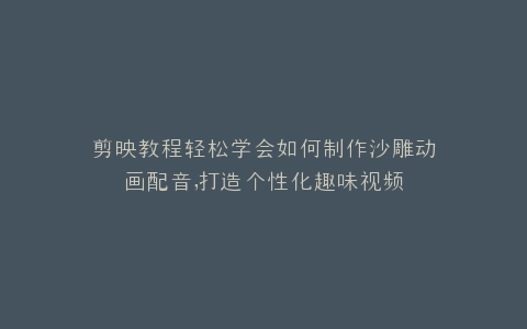 剪映教程轻松学会如何制作沙雕动画配音,打造个性化趣味视频