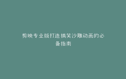 剪映专业版打造搞笑沙雕动画的必备指南