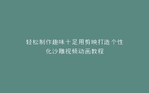 轻松制作趣味十足用剪映打造个性化沙雕视频动画教程