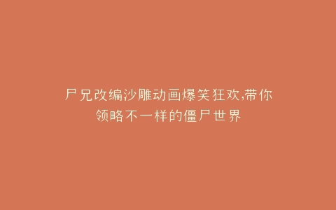 尸兄改编沙雕动画爆笑狂欢,带你领略不一样的僵尸世界