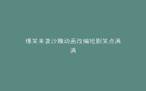 爆笑来袭沙雕动画改编短剧笑点满满