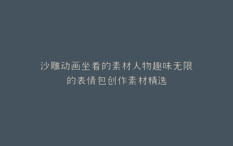 沙雕动画坐着的素材人物趣味无限的表情包创作素材精选
