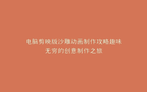 电脑剪映版沙雕动画制作攻略趣味无穷的创意制作之旅