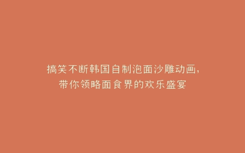 搞笑不断韩国自制泡面沙雕动画,带你领略面食界的欢乐盛宴