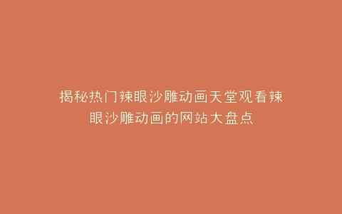 揭秘热门辣眼沙雕动画天堂观看辣眼沙雕动画的网站大盘点