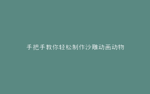手把手教你轻松制作沙雕动画动物