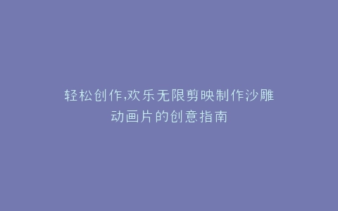 轻松创作,欢乐无限剪映制作沙雕动画片的创意指南