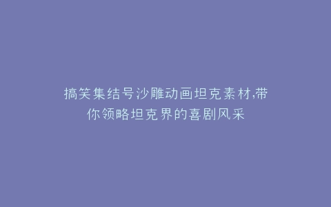 搞笑集结号沙雕动画坦克素材,带你领略坦克界的喜剧风采