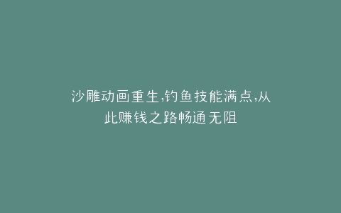 沙雕动画重生,钓鱼技能满点,从此赚钱之路畅通无阻