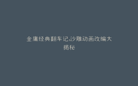 金庸经典翻车记,沙雕动画改编大揭秘