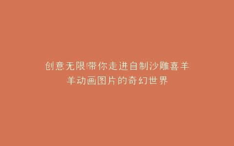 创意无限带你走进自制沙雕喜羊羊动画图片的奇幻世界