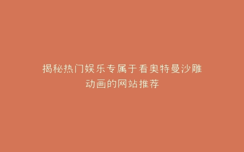 揭秘热门娱乐专属于看奥特曼沙雕动画的网站推荐