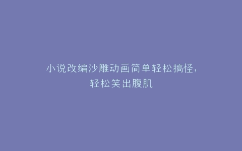 小说改编沙雕动画简单轻松搞怪,轻松笑出腹肌