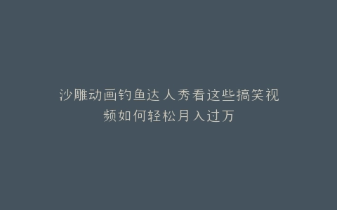 沙雕动画钓鱼达人秀看这些搞笑视频如何轻松月入过万