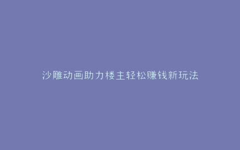沙雕动画助力楼主轻松赚钱新玩法