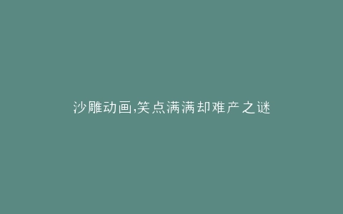 沙雕动画,笑点满满却难产之谜