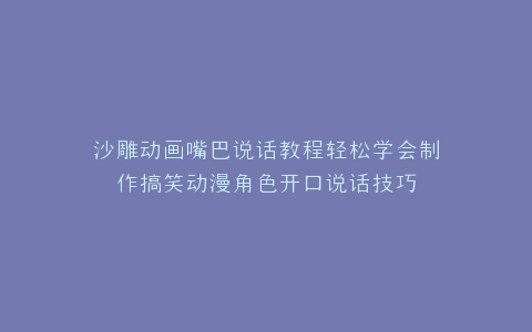 沙雕动画嘴巴说话教程轻松学会制作搞笑动漫角色开口说话技巧