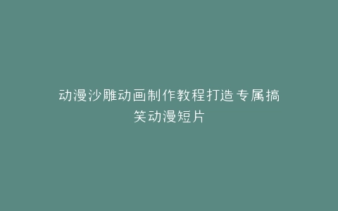 动漫沙雕动画制作教程打造专属搞笑动漫短片