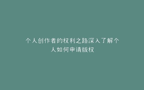 个人创作者的权利之路深入了解个人如何申请版权