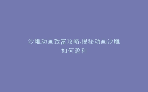 沙雕动画致富攻略,揭秘动画沙雕如何盈利