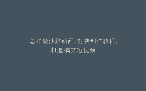 怎样做沙雕动画?剪映制作教程,打造搞笑短视频