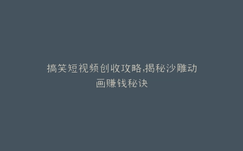 搞笑短视频创收攻略,揭秘沙雕动画赚钱秘诀