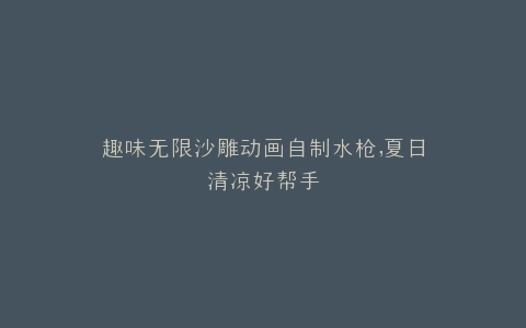 趣味无限沙雕动画自制水枪,夏日清凉好帮手