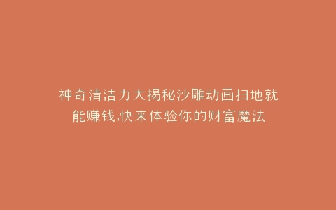 神奇清洁力大揭秘沙雕动画扫地就能赚钱,快来体验你的财富魔法