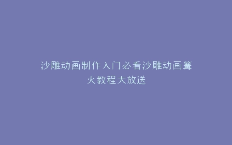 沙雕动画制作入门必看沙雕动画篝火教程大放送