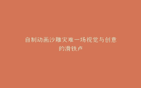 自制动画沙雕灾难一场视觉与创意的滑铁卢