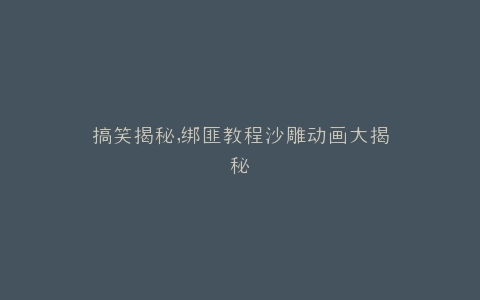 搞笑揭秘,绑匪教程沙雕动画大揭秘