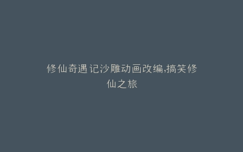 修仙奇遇记沙雕动画改编,搞笑修仙之旅