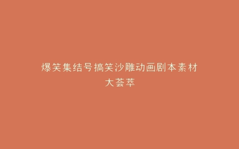 爆笑集结号搞笑沙雕动画剧本素材大荟萃