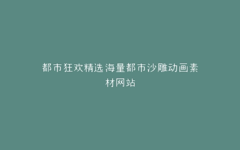 都市狂欢精选海量都市沙雕动画素材网站