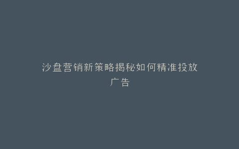 沙盘营销新策略揭秘如何精准投放广告