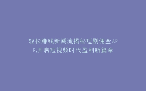 轻松赚钱新潮流揭秘短剧佣金APP,开启短视频时代盈利新篇章