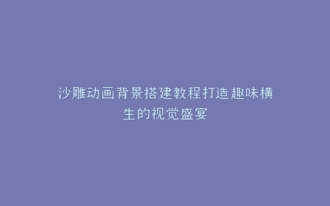 沙雕动画背景搭建教程打造趣味横生的视觉盛宴