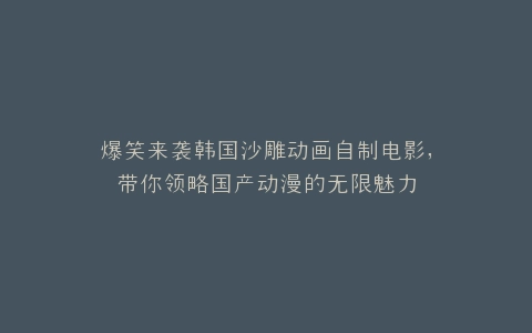 爆笑来袭韩国沙雕动画自制电影,带你领略国产动漫的无限魅力
