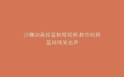 沙雕动画投篮教程视频,教你玩转篮球场笑出声